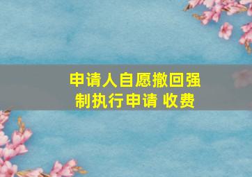 申请人自愿撤回强制执行申请 收费